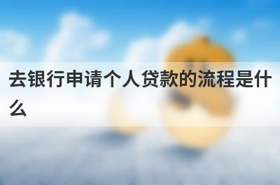 去银行申请个人贷款的流程是什么?