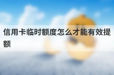 信用卡临时额度怎么才能有效提
额
