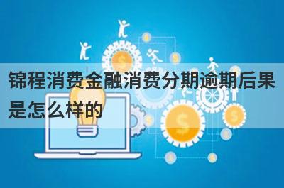 锦程消费金融消费分期逾期后果是怎么样的?