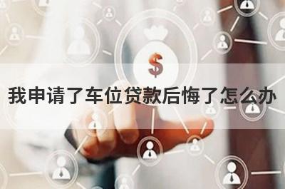 我申请了车位贷款后悔了怎么办?