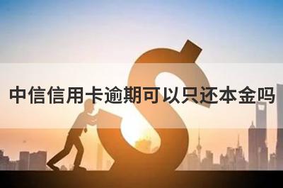 中信信用卡逾期可以只还本金吗 