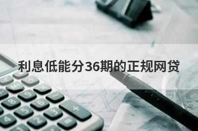 利息低能分36期的正规网贷 以下都是正规靠谱的平台