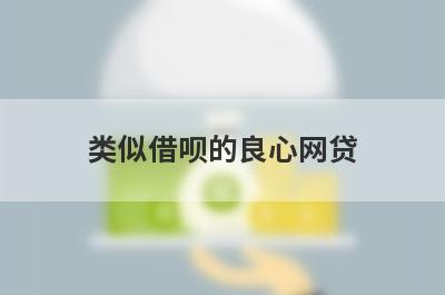 类似借呗的良心网贷 和借呗一样靠谱的网贷