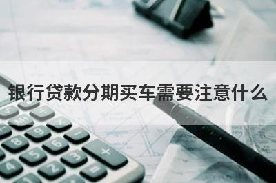银行贷款分期买车需要注意什么?