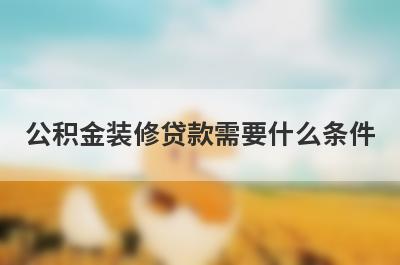 公积金装修贷款需要什么条件 需要注意什么问题 