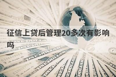 征信上贷后管理20多次有影响吗?贷后管理多久查一次?