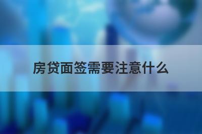 房贷面签需要注意什么?面签后多久放款?