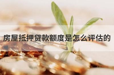 房屋抵押贷款额度是怎么评估的?主要看这几点