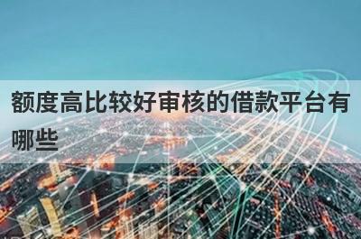 额度高比较好审核的借款平台有哪些 了解一下这几个