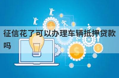 征信花了可以办理车辆抵押贷款吗?