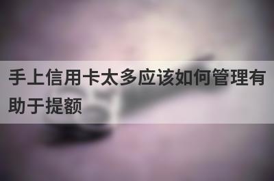 手上信用卡太多应该如何管理有助于提额?