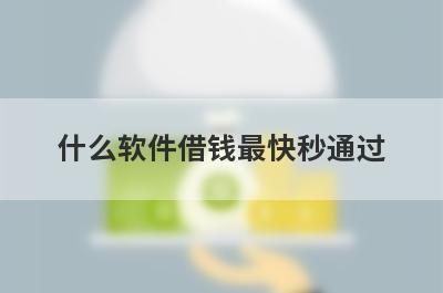 什么软件借钱最快秒通过?这几个平台借钱秒到账