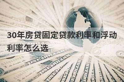 30年房贷固定贷款利率和浮动利率怎么选 