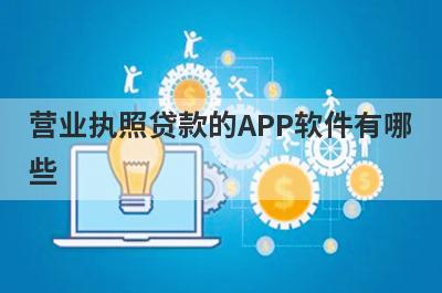 营业执照贷款的APP软件有哪些（企业贷款相关产品介绍）