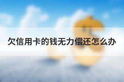 欠信用卡的钱无力偿还怎么办?