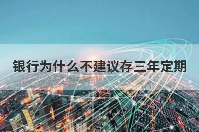 银行为什么不建议存三年定期?主要有这几点原因