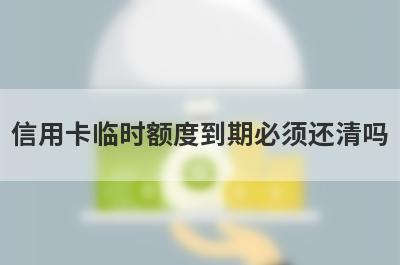 信用卡临时额度到期必须还清吗 
