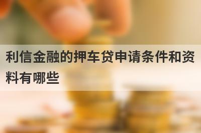 利信金融的押车贷申请条件和资料有哪些?