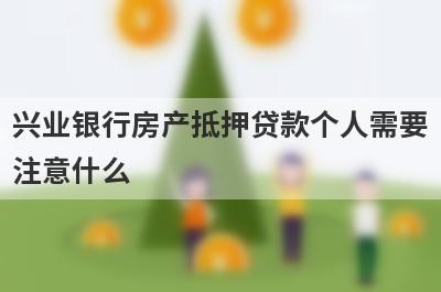 兴业银行房产抵押贷款个人需要
注意什么
