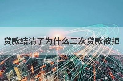 贷款结清了为什么二次贷款被拒?主要有这几点原因