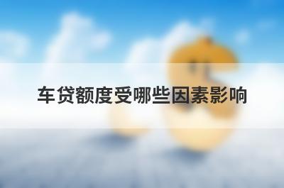 车贷额度受哪些因素影响