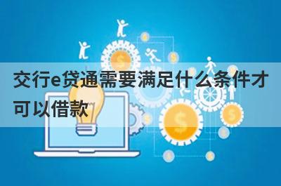 交行e贷通需要满足什么条件才
可以借款

