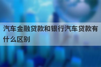 汽车金融贷款和银行汽车贷款有什么区别 