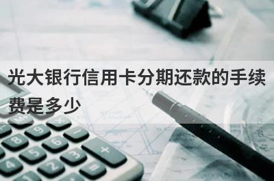 光大银行信用卡分期还款的手续
费是多少
