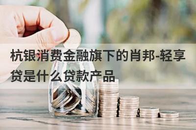 杭银消费金融旗下的肖邦-轻享
贷是什么贷款产品
