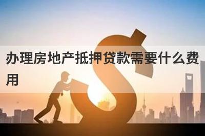 办理房地产抵押贷款需要什么费
用
