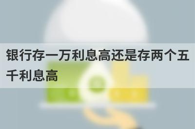 银行存一万利息高还是存两个五千利息高?
