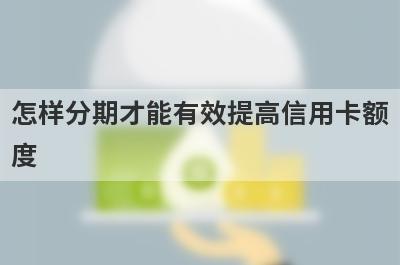 怎样分期才能有效提高信用卡额度 这几种方法可以参考