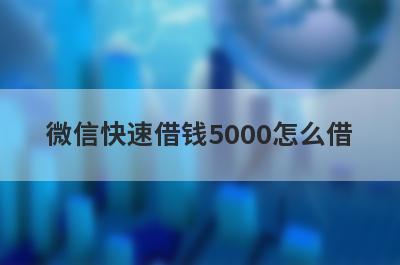 微信快速借钱5000怎么借 可以马上到账的贷款