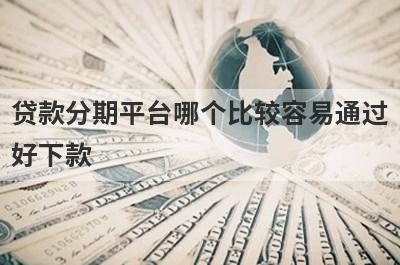 贷款分期平台哪个比较容易通过好下款 