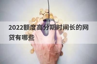 2022额度高分期时间长的网贷有哪些 