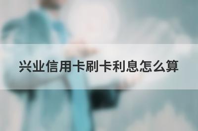 兴业信用卡刷卡利息怎么算
