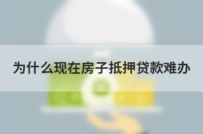 为什么现在房子抵押贷款难办 一般有这5种原因