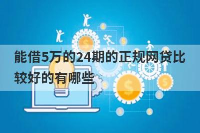 能借5万的24期的正规网贷比较好的有哪些?