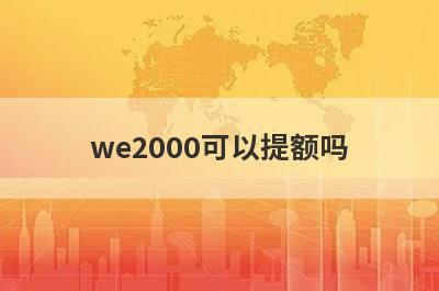 we2000可以提额吗?微众银行we2000额度会涨吗?