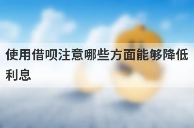 使用借呗注意哪些方面能够降低利息?