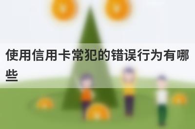 使用信用卡常犯的错误行为有哪些 这5点需要注意