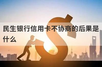 民生银行信用卡不协商的后果是什么?