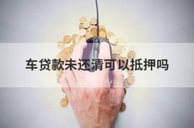 车贷款未还清可以抵押吗 需要满足什么条件 