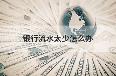 银行流水太少怎么办 了解这几种方法增加流水