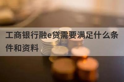 工商银行融e贷需要满足什么条件和资料?