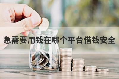 急需要用钱在哪个平台借钱安全?这几个平台正规又可靠