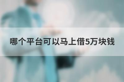 哪个平台可以马上借5万块钱?这几个正规平台都可以