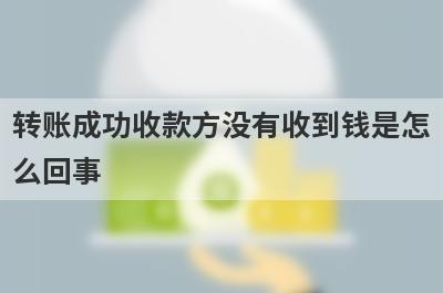 转账成功收款方没有收到钱是怎么回事?