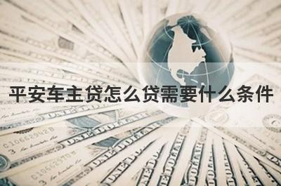 平安车主贷怎么贷需要什么条件?