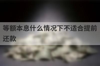 等额本息什么情况下不适合提前还款?